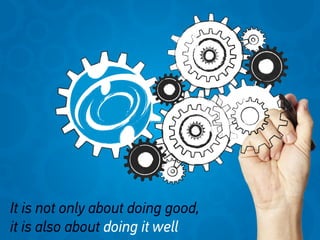 It is not only about doing good,
it is also about doing it well
It is not only about doing good,It is not only about doing good,
it is also aboutit is also about doing it well
 