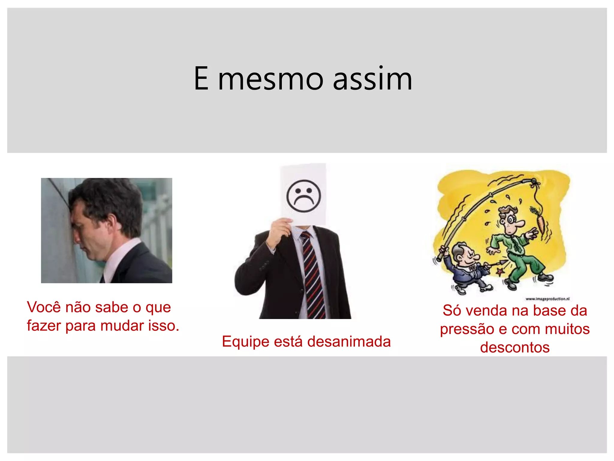 E mesmo assim
Você não sabe o que
fazer para mudar isso.
Equipe está desanimada
Só venda na base da
pressão e com muitos
descontos
 