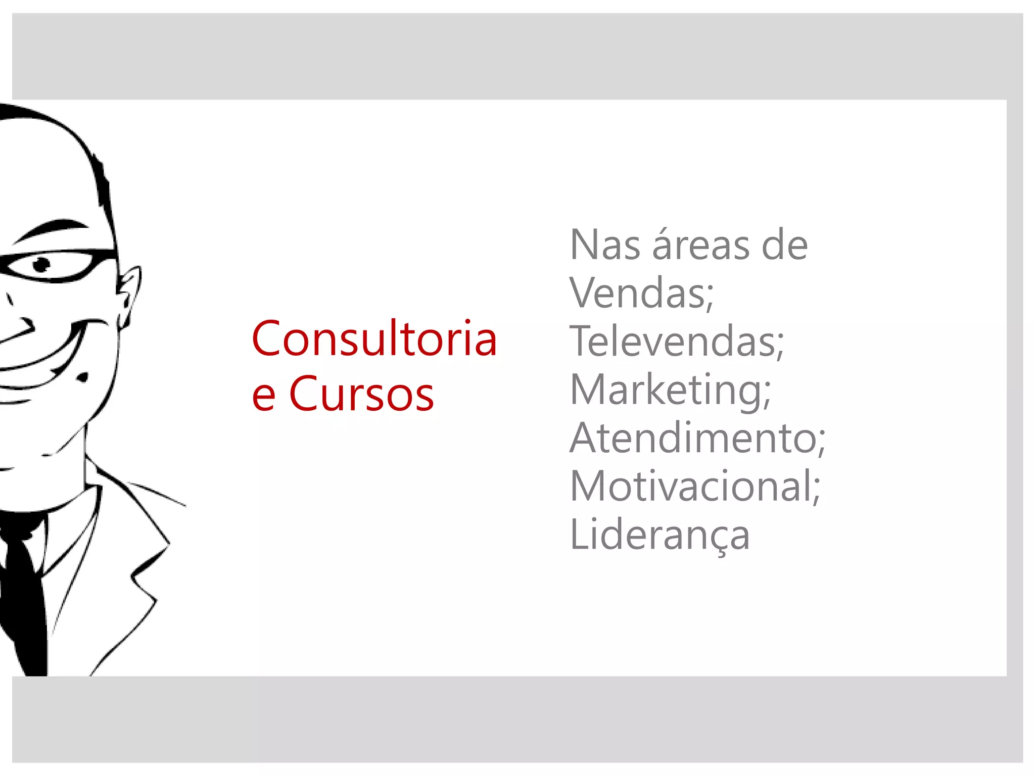 Consultoria
e Cursos
Nas áreas de
Vendas;
Televendas;
Marketing;
Atendimento;
Motivacional;
Liderança
 