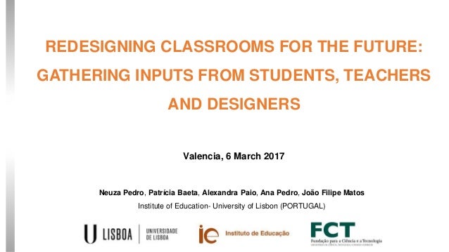 REDESIGNING CLASSROOMS FOR THE FUTURE:
GATHERING INPUTS FROM STUDENTS, TEACHERS
AND DESIGNERS
Valencia, 6 March 2017
Neuza...