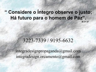 “ Considere o Íntegro observe o justo;
   Há futuro para o homem de Paz”.
                                        Sl.37:37




       3223-7339 / 9195-6632
    integradesignpropaganda@gmail.com
    integradesign.orcamento@gmail.com
 