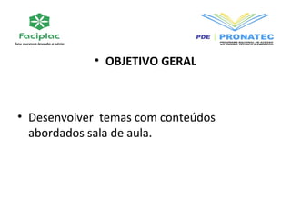 • OBJETIVO GERAL 
• Desenvolver temas com conteúdos 
abordados sala de aula. 
 