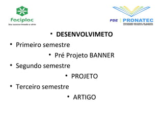 • DESENVOLVIMETO 
• Primeiro semestre 
• Pré Projeto BANNER 
• Segundo semestre 
• PROJETO 
• Terceiro semestre 
• ARTIGO 
 