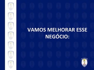 VAMOS MELHORAR ESSE NEGÓCIO: 