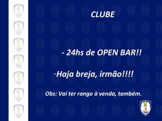 CLUBE - 24hs de OPEN BAR!! Haja breja, irmão!!!! Obs: Vai ter rango à venda, também. 