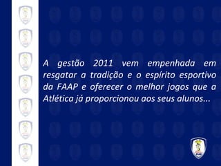 A gestão 2011 vem empenhada em resgatar a tradição e o espírito esportivo da FAAP e oferecer o melhor jogos que a Atlética já proporcionou aos seus alunos... 
