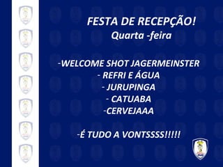 FESTA DE RECEPÇÃO! Quarta -feira WELCOME SHOT JAGERMEINSTER REFRI E ÁGUA JURUPINGA CATUABA CERVEJAAA É TUDO A VONTSSSS!!!!! 