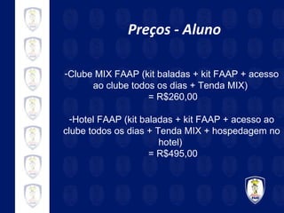 Preços - Aluno Clube MIX FAAP (kit baladas + kit FAAP + acesso ao clube todos os dias + Tenda MIX)  = R$260,00 Hotel FAAP (kit baladas + kit FAAP + acesso ao clube todos os dias + Tenda MIX + hospedagem no hotel)  = R$495,00 