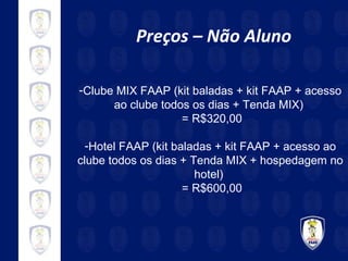 Preços – Não Aluno Clube MIX FAAP (kit baladas + kit FAAP + acesso ao clube todos os dias + Tenda MIX)  = R$320,00 Hotel FAAP (kit baladas + kit FAAP + acesso ao clube todos os dias + Tenda MIX + hospedagem no hotel)  = R$600,00 