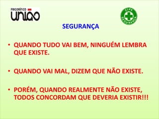 SEGURANÇA
• QUANDO TUDO VAI BEM, NINGUÉM LEMBRA
QUE EXISTE.
• QUANDO VAI MAL, DIZEM QUE NÃO EXISTE.
• PORÉM, QUANDO REALMENTE NÃO EXISTE,
TODOS CONCORDAM QUE DEVERIA EXISTIR!!!
 