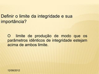 Definir o limite da integridade e sua
importância?


   O limite de produção de modo que os
   parâmetros idênticos de integridade estejam
   acima de ambos limite.




   12/08/2012
 