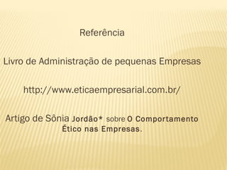 Referência

Livro de Administração de pequenas Empresas

    http://www.eticaempresarial.com.br/

Artigo de Sônia Jordão* sobre O Compor tamento
             Ético nas Empresas .
 