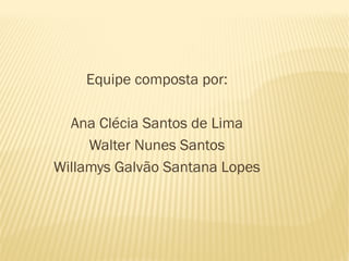 Equipe composta por:

  Ana Clécia Santos de Lima
     Walter Nunes Santos
Willamys Galvão Santana Lopes
 