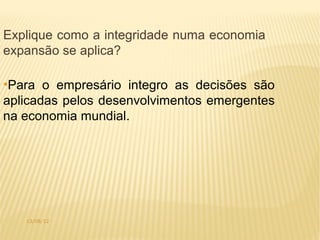 Explique como a integridade numa economia
expansão se aplica?

●
 Para o empresário integro as decisões são
aplicadas pelos desenvolvimentos emergentes
na economia mundial.




    13/08/12
 