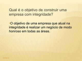Qual é o objetivo de construir uma
       empresa com integridade?

       ●
        O objetivo de uma empresa que atual na
       integridade é realizar um negócio de modo
       honroso em todas as áreas.




13/08/12
 