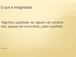 O que é Integridade


●
 Significa qualidade de alguém de conduta
reta, pessoa de honra ética, justa e perfeita.




12/08/2012
 