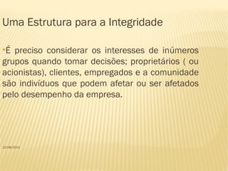Uma Estrutura para a Integridade

●
 É preciso considerar os interesses de inúmeros
grupos quando tomar decisões; proprietários ( ou
acionistas), clientes, empregados e a comunidade
são indivíduos que podem afetar ou ser afetados
pelo desempenho da empresa.




12/08/2012
 
