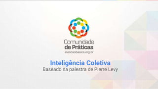 atencaobasica.org.br
Inteligência Coletiva
Baseado na palestra de Pierre Levy
 