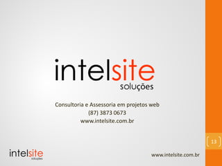 Consultoria e Assessoria em projetos web
(87) 3873 0673
www.intelsite.com.br
www.intelsite.com.br
13
 