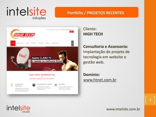 www.intelsite.com.br
3
Cliente:
HIGH TECH
Consultoria e Assessoria:
Implantação de projeto de
tecnologia em website e
gestão web.
Domínio:
www.htnet.com.br
Portfólio / PROJETOS RECENTES
 