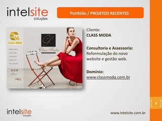 www.intelsite.com.br
4
Cliente:
CLASS MODA
Consultoria e Assessoria:
Reformulação do novo
website e gestão web.
Domínio:
www.classmoda.com.br
Portfólio / PROJETOS RECENTES
 