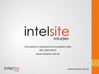 Consultoria e Assessoria em projetos web
(87) 3873 0673
www.intelsite.com.br
www.intelsite.com.br
1
 
