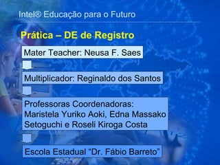 Intel® Educação para o Futuro Prática – DE de Registro Multiplicador: Reginaldo dos Santos Professoras Coordenadoras: Maristela Yuriko Aoki, Edna Massako Setoguchi e Roseli Kiroga Costa Escola Estadual “Dr. Fábio Barreto” Mater Teacher: Neusa F. Saes 