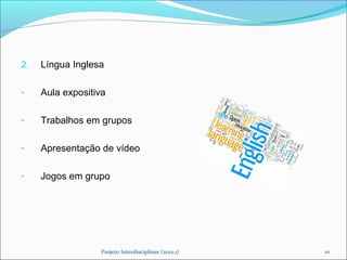 2.   Língua Inglesa

-    Aula expositiva

-    Trabalhos em grupos

-    Apresentação de vídeo

-    Jogos em grupo




                  Projeto Interdisciplinar (2012.1)   10
 