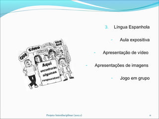 3.       Língua Espanhola

                                                 -     Aula expositiva

                                        -   Apresentação de vídeo

                                    -   Apresentações de imagens

                                                 -     Jogo em grupo




Projeto Interdisciplinar (2012.1)                                    11
 