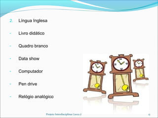 2.   Língua Inglesa

-    Livro didático

-    Quadro branco

-    Data show

-    Computador

-    Pen drive

-    Relógio analógico


                      Projeto Interdisciplinar (2012.1)   13
 