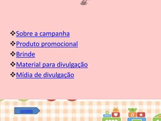 Sobre a campanha
Produto promocional
Brinde
Material para divulgação
Mídia de divulgação

contato

 