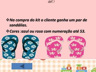 Na compra do kit o cliente ganha um par de
sandálias.
Cores :azul ou rosa com numeração até 53.

 