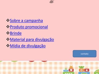 Sobre a campanha
Produto promocional
Brinde
Material para divulgação
Mídia de divulgação
contato

 