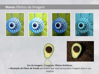 Cor da Imagem, Correções, Efeitos Artísticos,
e Remoção de Plano de Fundo permitem que você personalize imagens para a sua
história
Novos Efeitos da Imagem
 