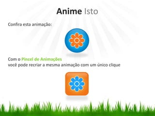 Confira esta animação:
Com o Pincel de Animações
você pode recriar a mesma animação com um único clique
Anime Isto
 