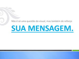 Não é só uma questão do visual, mas também de reforço
SUA MENSAGEM.
 