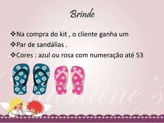 Brinde
Na compra do kit , o cliente ganha um
Par de sandálias .
Cores : azul ou rosa com numeração até 53
 