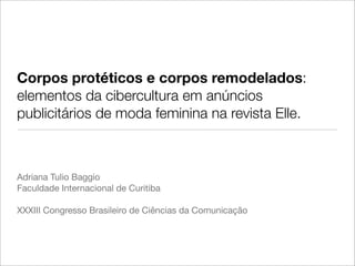 Corpos protéticos e corpos remodelados:
elementos da cibercultura em anúncios
publicitários de moda feminina na revista Elle.



Adriana Tulio Baggio
Faculdade Internacional de Curitiba

XXXIII Congresso Brasileiro de Ciências da Comunicação
 