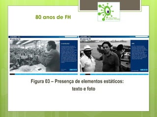 80 anos de FH




Figura 03 – Presença de elementos estáticos:
                   texto e foto
 