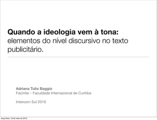 Quando a ideologia vem à tona:
       elementos do nível discursivo no texto
       publicitário.




                 Adriana Tulio Baggio
                 Facinter - Faculdade Internacional de Curitiba

                 Intercom Sul 2010



terça-feira, 18 de maio de 2010
 