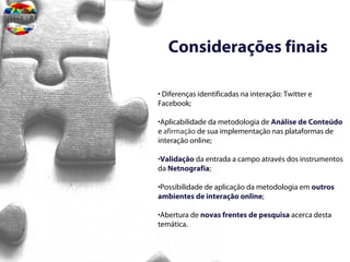 Considerações finais
• Diferenças identificadas na interação: Twitter e
Facebook;
•Aplicabilidade da metodologia de Anális...