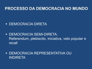 PROCESSO DA DEMOCRACIA NO MUNDO
 DEMOCRACIA DIRETA
 DEMOCRACIA SEMI-DIRETA:
Referendum, plebiscito, iniciativa, veto popular e
recall
 DEMOCRACIA REPRESENTATIVA OU
INDIRETA
 