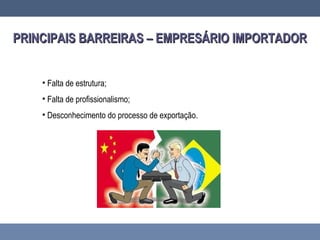 PRINCIPAIS BARREIRAS – EMPRESÁRIO IMPORTADORPRINCIPAIS BARREIRAS – EMPRESÁRIO IMPORTADOR
• Falta de estrutura;
• Falta de profissionalismo;
• Desconhecimento do processo de exportação.
 