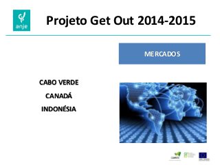 Projeto Get Out 2014-2015 
MERCADOS 
CABO VERDE 
CANADÁ 
INDONÉSIA  
