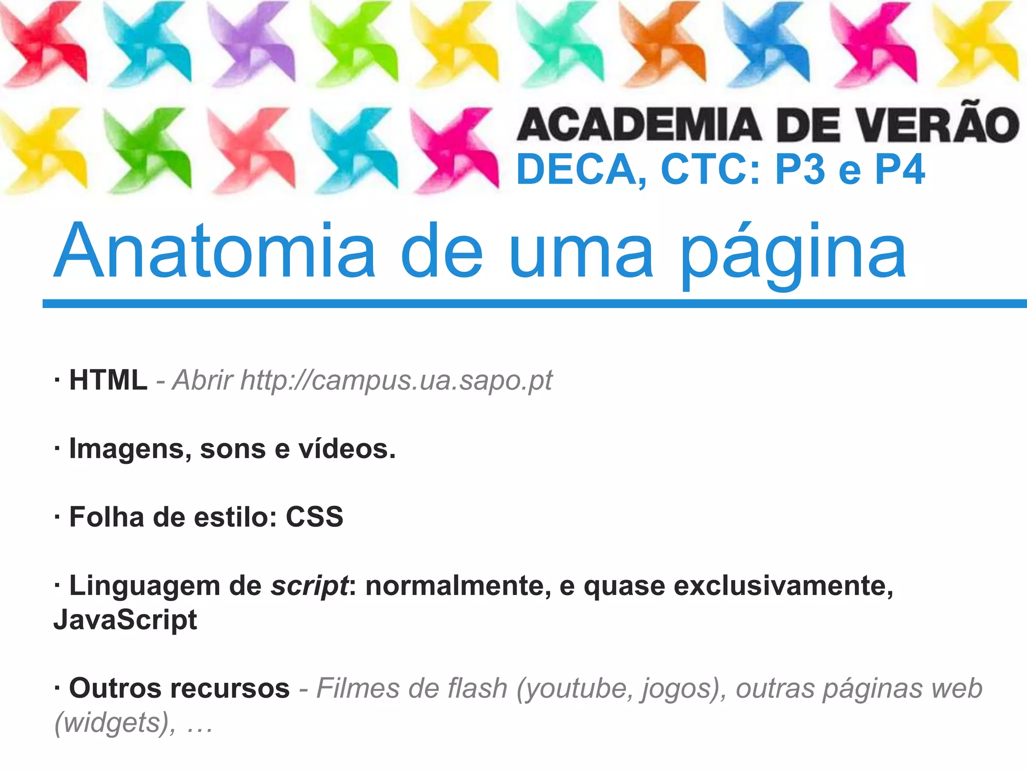 Anatomia de uma página	· HTML - Abrir http://campus.ua.sapo.pt· Imagens, sons e vídeos.· Folha de estilo: CSS· Linguagem de script: normalmente, e quaseexclusivamente, JavaScript· Outrosrecursos-Filmes de flash (youtube, jogos), outraspáginas web (widgets), …