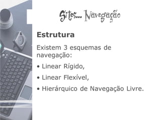 Sites... Navegação
Estrutura
Existem 3 esquemas de
navegação:
• Linear Rígido,
• Linear Flexível,
• Hierárquico de Navegação Livre.
 