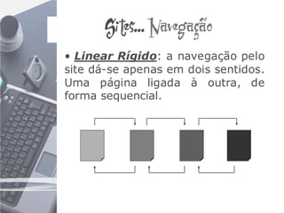 Sites... Navegação
• Linear Rígido: a navegação pelo
site dá-se apenas em dois sentidos.
Uma página ligada à outra, de
forma sequencial.
 