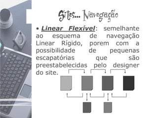 Sites... Navegação
• Linear Flexível: semelhante
ao esquema      de   navegação
Linear Rígido, porem com a
possibilidade   de    pequenas
escapatórias      que      são
preestabelecidas pelo designer
do site.
 