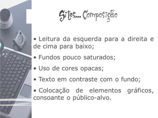 Sites... Composição

• Leitura da esquerda para a direita e
de cima para baixo;
• Fundos pouco saturados;
• Uso de cores opacas;
• Texto em contraste com o fundo;
• Colocação de elementos gráficos,
consoante o público-alvo.
 