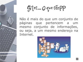 Sites... O que são??
Não é mais do que um conjunto de
páginas que pertencem a um
mesmo conjunto de informações,
ou seja, a um mesmo endereço na
Internet.
 